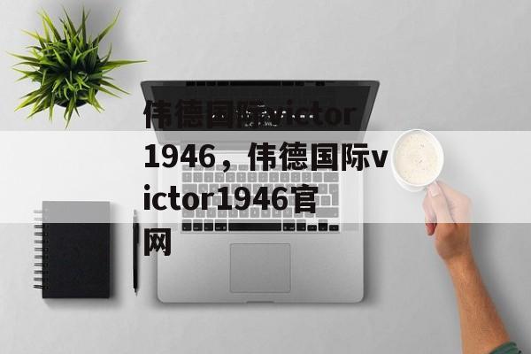 伟德国际victor1946，伟德国际victor1946官网