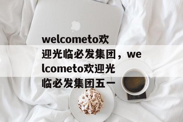 welcometo欢迎光临必发集团，welcometo欢迎光临必发集团五一