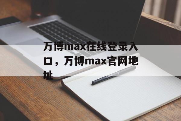 万博max在线登录入口，万博max官网地址