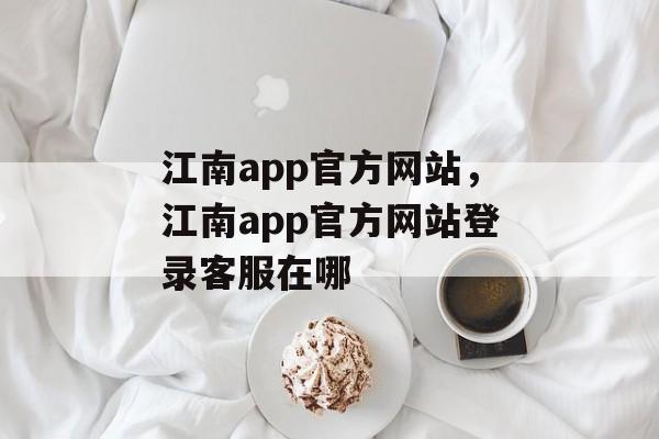 江南app官方网站，江南app官方网站登录客服在哪