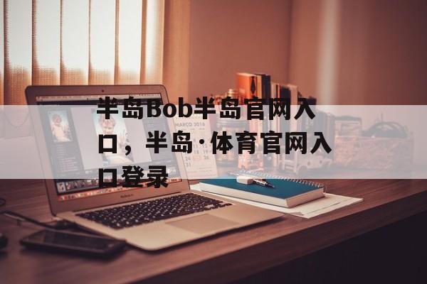 半岛Bob半岛官网入口，半岛·体育官网入口登录