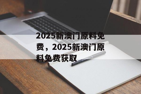 2025新澳门原料免费，2025新澳门原料免费获取